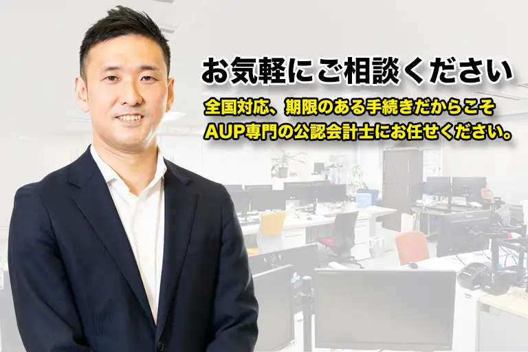 全国対応の実績。期限のある手続きだからこそAUP専門の公認会計士にご相談ください。